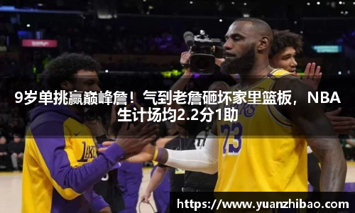 9岁单挑赢巅峰詹！气到老詹砸坏家里篮板，NBA生计场均2.2分1助