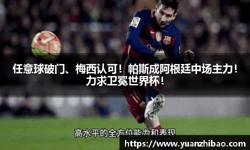 任意球破门、梅西认可！帕斯成阿根廷中场主力！力求卫冕世界杯！