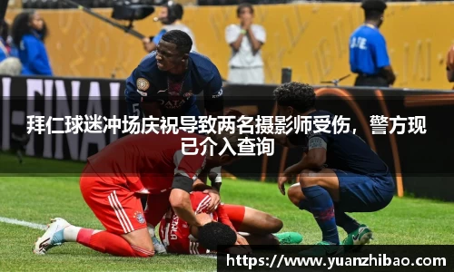 拜仁球迷冲场庆祝导致两名摄影师受伤，警方现已介入查询